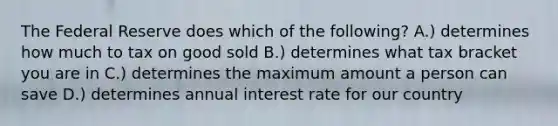 The Federal Reserve does which of the following? A.) determines how much to tax on good sold B.) determines what tax bracket you are in C.) determines the maximum amount a person can save D.) determines annual interest rate for our country