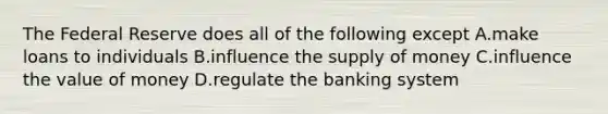 The Federal Reserve does all of the following except A.make loans to individuals B.influence the supply of money C.influence the value of money D.regulate the banking system