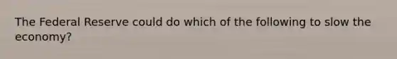 The Federal Reserve could do which of the following to slow the economy?