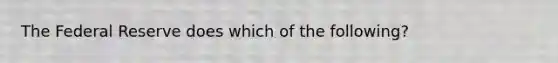 The Federal Reserve does which of the following?