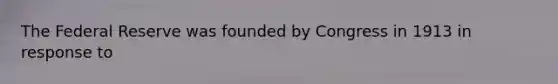 The Federal Reserve was founded by Congress in 1913 in response to