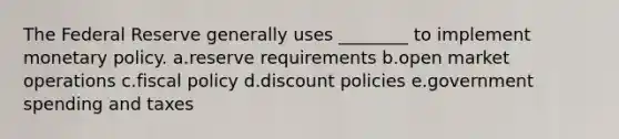 The Federal Reserve generally uses ________ to implement monetary policy. a.reserve requirements b.open market operations c.fiscal policy d.discount policies e.government spending and taxes