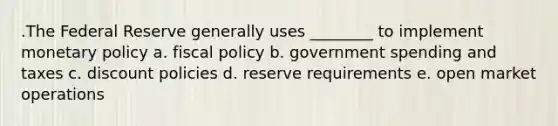 .The Federal Reserve generally uses ________ to implement monetary policy a. fiscal policy b. government spending and taxes c. discount policies d. reserve requirements e. open market operations