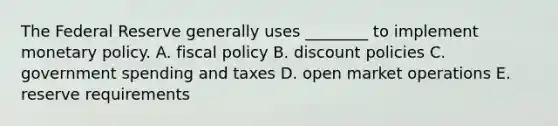 The Federal Reserve generally uses ________ to implement monetary policy. A. fiscal policy B. discount policies C. government spending and taxes D. open market operations E. reserve requirements