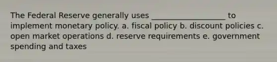 The Federal Reserve generally uses ___________________ to implement monetary policy. a. fiscal policy b. discount policies c. open market operations d. reserve requirements e. government spending and taxes