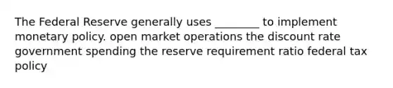 The Federal Reserve generally uses ________ to implement monetary policy. open market operations the discount rate government spending the reserve requirement ratio federal tax policy