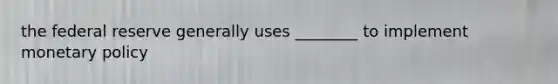 the federal reserve generally uses ________ to implement monetary policy