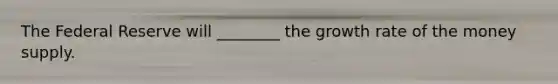 The Federal Reserve will ________ the growth rate of the money supply.