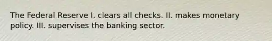 The Federal Reserve I. clears all checks. II. makes monetary policy. III. supervises the banking sector.