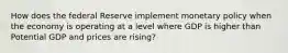 How does the federal Reserve implement monetary policy when the economy is operating at a level where GDP is higher than Potential GDP and prices are rising?