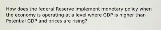 How does the federal Reserve implement monetary policy when the economy is operating at a level where GDP is higher than Potential GDP and prices are rising?