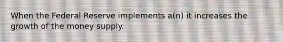 When the Federal Reserve implements a(n) it increases the growth of the money supply.