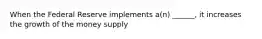 When the Federal Reserve implements a(n) ______, it increases the growth of the money supply