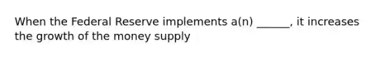 When the Federal Reserve implements a(n) ______, it increases the growth of the money supply