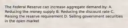 The Federal Reserve can increase aggregate demand by: A. Reducing the money supply B. Reducing the discount rate C. Raising the reserve requirement D. Selling government securities in the open market