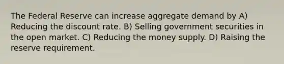 The Federal Reserve can increase aggregate demand by A) Reducing the discount rate. B) Selling government securities in the open market. C) Reducing the money supply. D) Raising the reserve requirement.