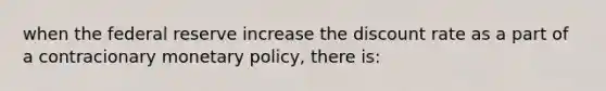 when the federal reserve increase the discount rate as a part of a contracionary <a href='https://www.questionai.com/knowledge/kEE0G7Llsx-monetary-policy' class='anchor-knowledge'>monetary policy</a>, there is: