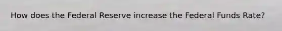 How does the Federal Reserve increase the Federal Funds Rate?