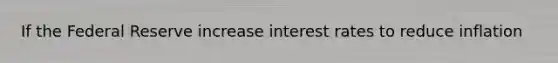 If the Federal Reserve increase interest rates to reduce inflation