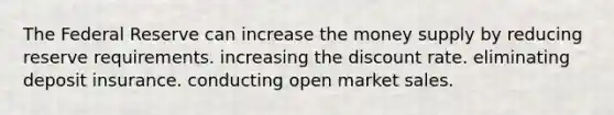 The Federal Reserve can increase the money supply by reducing reserve requirements. increasing the discount rate. eliminating deposit insurance. conducting open market sales.