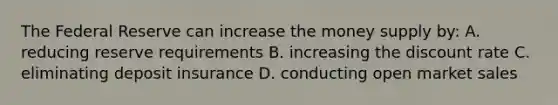 The Federal Reserve can increase the money supply by: A. reducing reserve requirements B. increasing the discount rate C. eliminating deposit insurance D. conducting open market sales