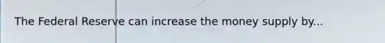 The Federal Reserve can increase the money supply by...