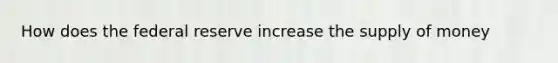 How does the federal reserve increase the supply of money