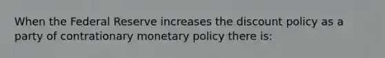 When the Federal Reserve increases the discount policy as a party of contrationary monetary policy there is: