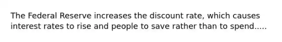 The Federal Reserve increases the discount rate, which causes interest rates to rise and people to save rather than to spend.....