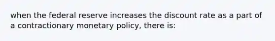 when the federal reserve increases the discount rate as a part of a contractionary monetary policy, there is: