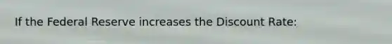 If the Federal Reserve increases the Discount Rate: