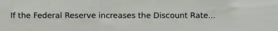 If the Federal Reserve increases the Discount Rate...