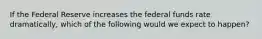 If the Federal Reserve increases the federal funds rate dramatically, which of the following would we expect to happen?