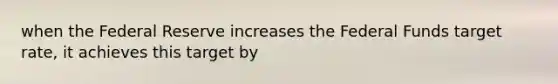 when the Federal Reserve increases the Federal Funds target rate, it achieves this target by