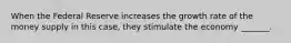 When the Federal Reserve increases the growth rate of the money supply in this case, they stimulate the economy _______.