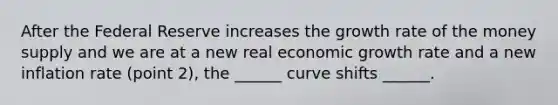 After the Federal Reserve increases the growth rate of the money supply and we are at a new real economic growth rate and a new inflation rate (point 2), the ______ curve shifts ______.