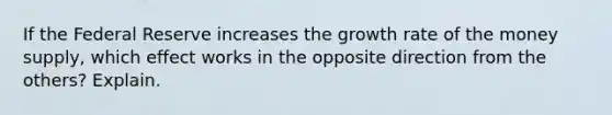 If the Federal Reserve increases the growth rate of the money supply, which effect works in the opposite direction from the others? Explain.