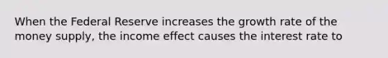 When the Federal Reserve increases the growth rate of the money​ supply, the income effect causes the interest rate to