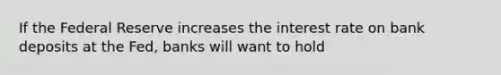 If the Federal Reserve increases the interest rate on bank deposits at the Fed, banks will want to hold