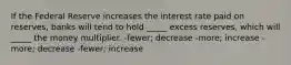 If the Federal Reserve increases the interest rate paid on reserves, banks will tend to hold _____ excess reserves, which will _____ the money multiplier. -fewer; decrease -more; increase -more; decrease -fewer; increase