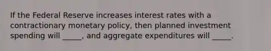 If the Federal Reserve increases interest rates with a contractionary monetary policy, then planned investment spending will _____, and aggregate expenditures will _____.