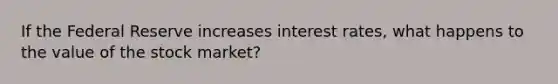 If the Federal Reserve increases interest rates, what happens to the value of the stock market?