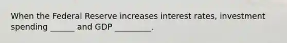 When the Federal Reserve increases interest rates, investment spending ______ and GDP _________.