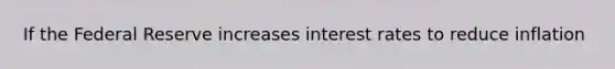 If the Federal Reserve increases interest rates to reduce inflation