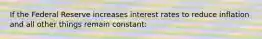 If the Federal Reserve increases interest rates to reduce inflation and all other things remain constant: