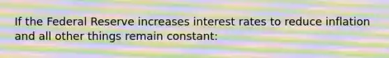 If the Federal Reserve increases interest rates to reduce inflation and all other things remain constant: