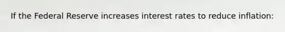 If the Federal Reserve increases interest rates to reduce inflation: