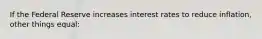 If the Federal Reserve increases interest rates to reduce inflation, other things equal: