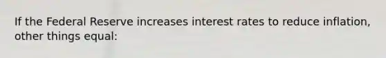 If the Federal Reserve increases interest rates to reduce inflation, other things equal: