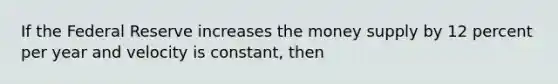 If the Federal Reserve increases the money supply by 12 percent per year and velocity is constant, then